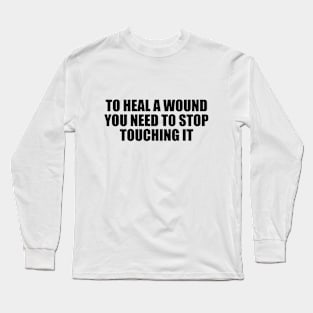 To heal a wound you need to stop touching it Long Sleeve T-Shirt